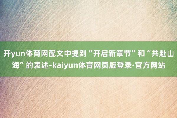 开yun体育网配文中提到“开启新章节”和“共赴山海”的表述-kaiyun体育网页版登录·官方网站