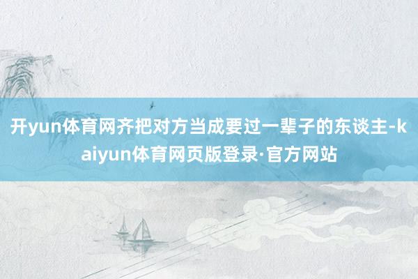 开yun体育网齐把对方当成要过一辈子的东谈主-kaiyun体育网页版登录·官方网站