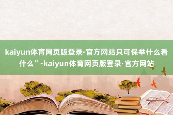 kaiyun体育网页版登录·官方网站只可保举什么看什么”-kaiyun体育网页版登录·官方网站