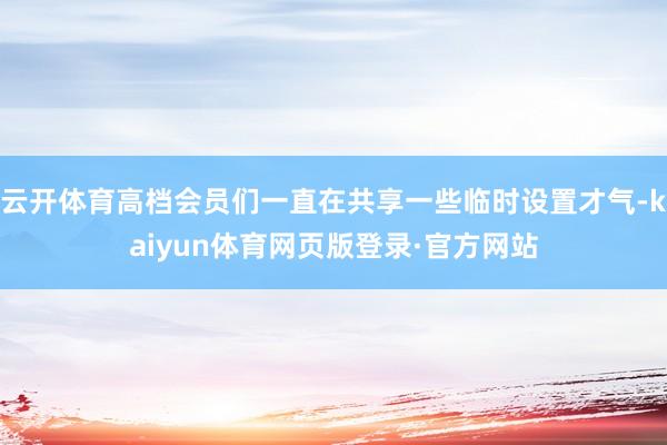 云开体育高档会员们一直在共享一些临时设置才气-kaiyun体育网页版登录·官方网站