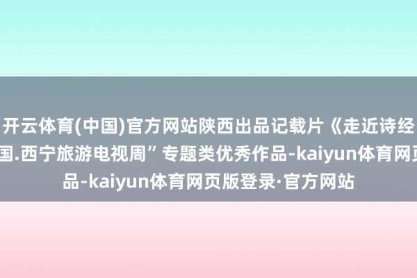 开云体育(中国)官方网站陕西出品记载片《走近诗经》获“第十七届中国.西宁旅游电视周”专题类优秀作品-kaiyun体育网页版登录·官方网站