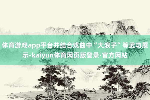 体育游戏app平台并结合戏曲中“大浪子”等武功展示-kaiyun体育网页版登录·官方网站