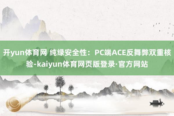 开yun体育网 纯绿安全性：PC端ACE反舞弊双重核验-kaiyun体育网页版登录·官方网站