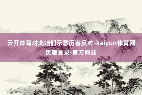 云开体育对此咱们示意历害反对-kaiyun体育网页版登录·官方网站