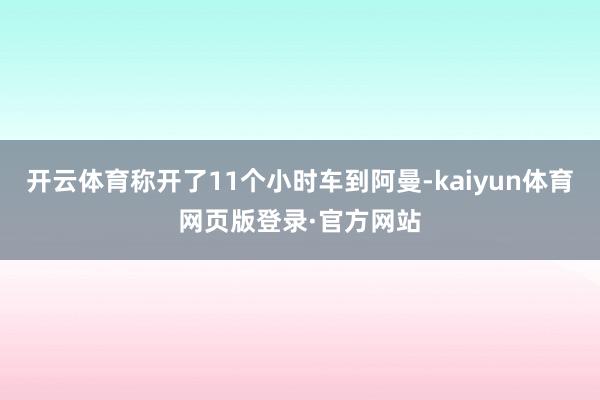 开云体育称开了11个小时车到阿曼-kaiyun体育网页版登录·官方网站