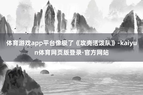 体育游戏app平台像极了《攻壳活泼队》-kaiyun体育网页版登录·官方网站