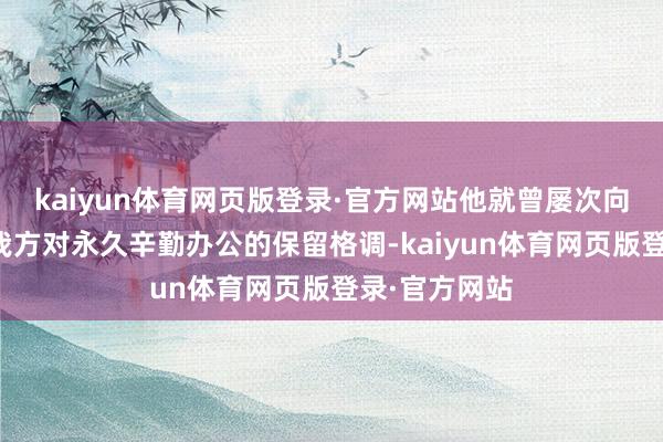 kaiyun体育网页版登录·官方网站他就曾屡次向处罚层抒发我方对永久辛勤办公的保留格调-kaiyun体育网页版登录·官方网站