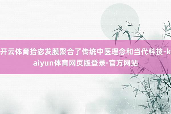 开云体育拾宓发膜聚合了传统中医理念和当代科技-kaiyun体育网页版登录·官方网站
