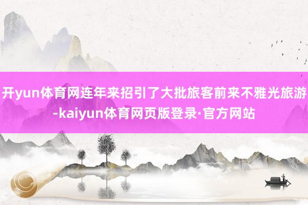 开yun体育网连年来招引了大批旅客前来不雅光旅游-kaiyun体育网页版登录·官方网站