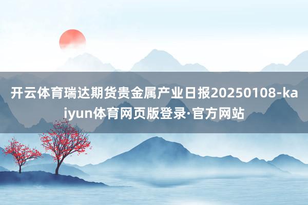 开云体育瑞达期货贵金属产业日报20250108-kaiyun体育网页版登录·官方网站