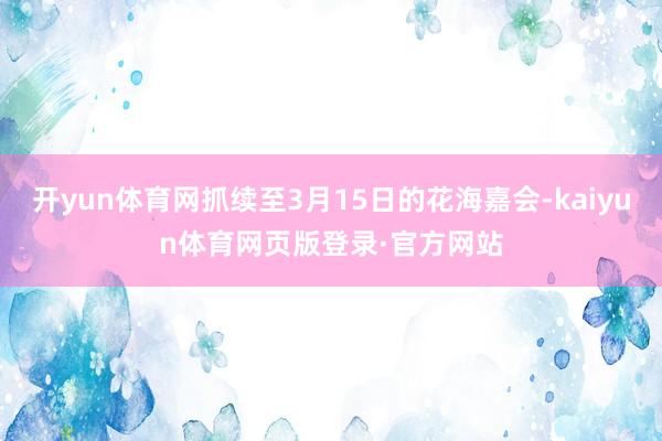 开yun体育网抓续至3月15日的花海嘉会-kaiyun体育网页版登录·官方网站