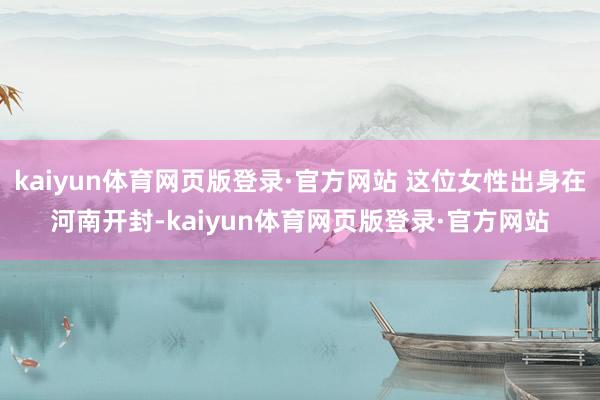 kaiyun体育网页版登录·官方网站 这位女性出身在河南开封-kaiyun体育网页版登录·官方网站