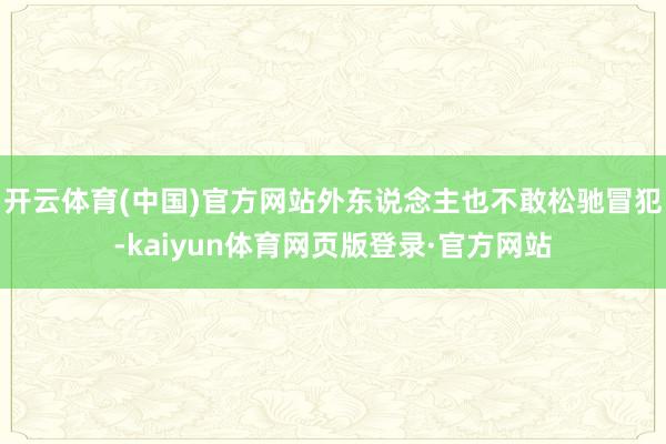 开云体育(中国)官方网站外东说念主也不敢松驰冒犯-kaiyun体育网页版登录·官方网站