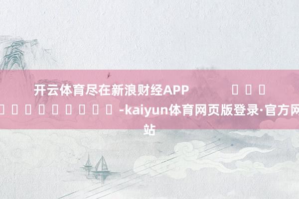 开云体育尽在新浪财经APP            													-kaiyun体育网页版登录·官方网站