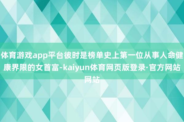 体育游戏app平台彼时是榜单史上第一位从事人命健康界限的女首富-kaiyun体育网页版登录·官方网站