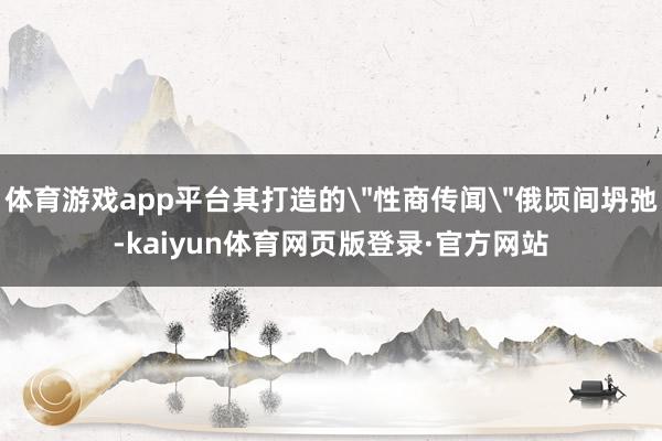 体育游戏app平台其打造的＂性商传闻＂俄顷间坍弛-kaiyun体育网页版登录·官方网站