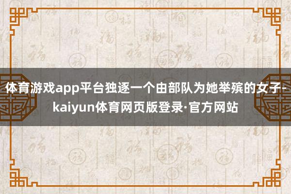 体育游戏app平台独逐一个由部队为她举殡的女子-kaiyun体育网页版登录·官方网站
