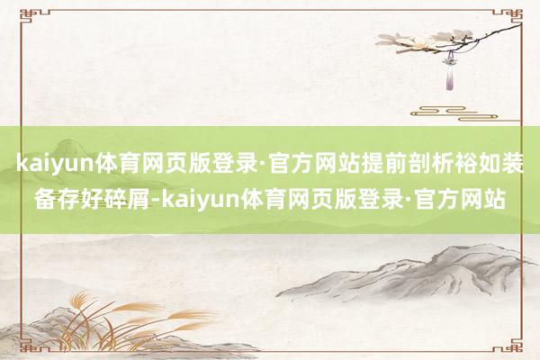 kaiyun体育网页版登录·官方网站提前剖析裕如装备存好碎屑-kaiyun体育网页版登录·官方网站