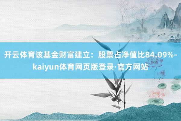 开云体育该基金财富建立:股票占净值比84.09%-kaiyun体育网页版登录·官方网站