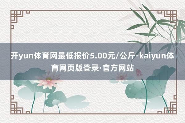 开yun体育网最低报价5.00元/公斤-kaiyun体育网页版登录·官方网站