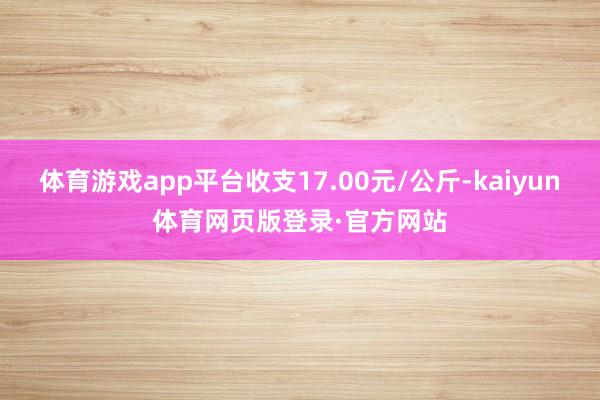 体育游戏app平台收支17.00元/公斤-kaiyun体育网页版登录·官方网站