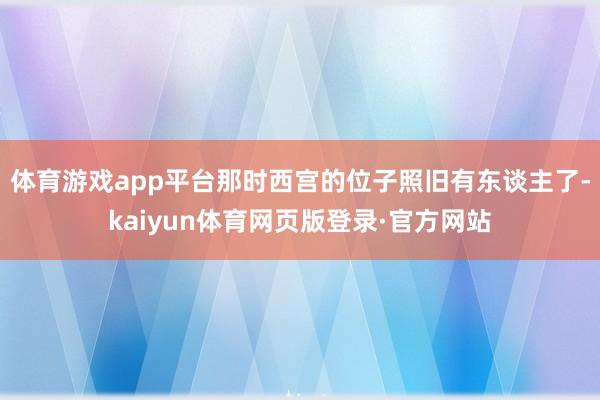 体育游戏app平台那时西宫的位子照旧有东谈主了-kaiyun体育网页版登录·官方网站