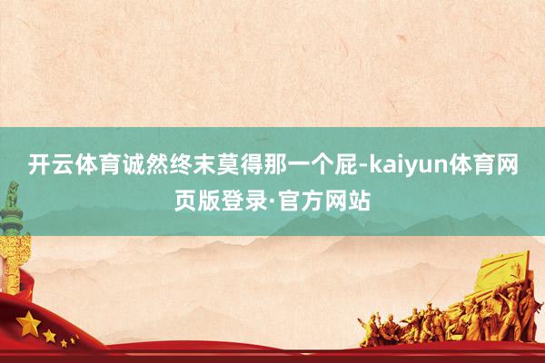 开云体育诚然终末莫得那一个屁-kaiyun体育网页版登录·官方网站