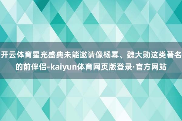 开云体育星光盛典未能邀请像杨幂、魏大勋这类著名的前伴侣-kaiyun体育网页版登录·官方网站