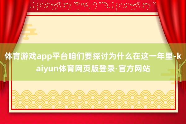 体育游戏app平台咱们要探讨为什么在这一年里-kaiyun体育网页版登录·官方网站