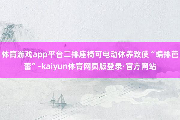 体育游戏app平台二排座椅可电动休养致使“编排芭蕾”-kaiyun体育网页版登录·官方网站