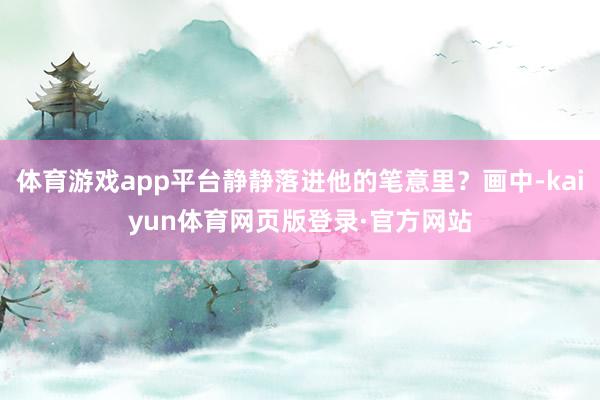 体育游戏app平台静静落进他的笔意里？画中-kaiyun体育网页版登录·官方网站