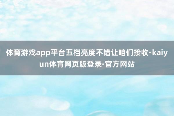 体育游戏app平台五档亮度不错让咱们接收-kaiyun体育网页版登录·官方网站