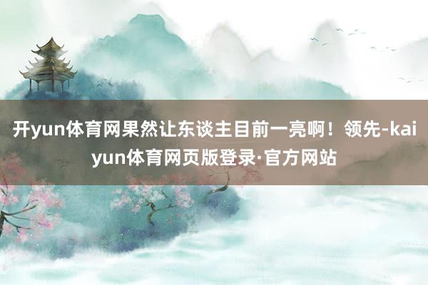 开yun体育网果然让东谈主目前一亮啊!领先-kaiyun体育网页版登录·官方网站