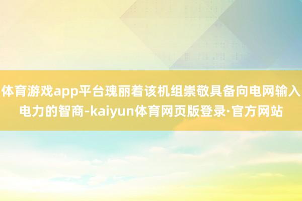 体育游戏app平台瑰丽着该机组崇敬具备向电网输入电力的智商-kaiyun体育网页版登录·官方网站