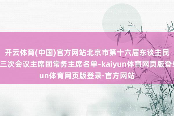 开云体育(中国)官方网站北京市第十六届东谈主民代表大会第三次会议主席团常务主席名单-kaiyun体育网页版登录·官方网站