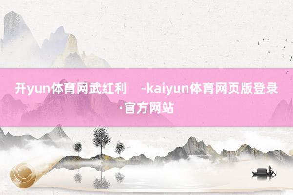 开yun体育网武红利 -kaiyun体育网页版登录·官方网站