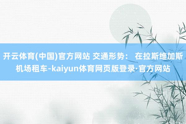 开云体育(中国)官方网站 交通形势: 在拉斯维加斯机场租车-kaiyun体育网页版登录·官方网站