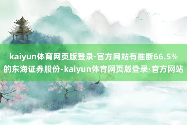kaiyun体育网页版登录·官方网站有推断66.5%的东海证券股份-kaiyun体育网页版登录·官方网站