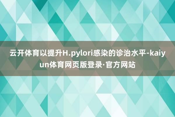 云开体育以提升H.pylori感染的诊治水平-kaiyun体育网页版登录·官方网站