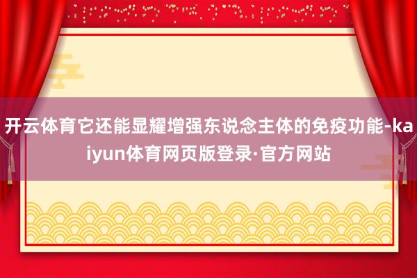 开云体育它还能显耀增强东说念主体的免疫功能-kaiyun体育网页版登录·官方网站