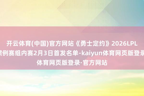 开云体育(中国)官方网站《勇士定约》2026LPL第一赛段惯例赛组内赛2月3日首发名单-kaiyun体育网页版登录·官方网站