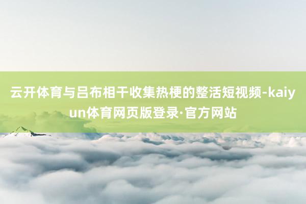 云开体育与吕布相干收集热梗的整活短视频-kaiyun体育网页版登录·官方网站