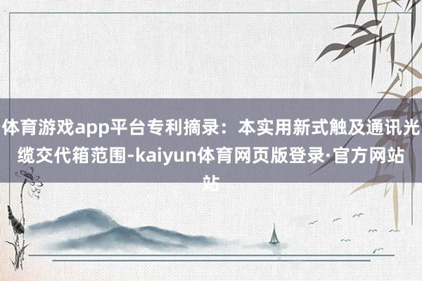 体育游戏app平台专利摘录：本实用新式触及通讯光缆交代箱范围-kaiyun体育网页版登录·官方网站