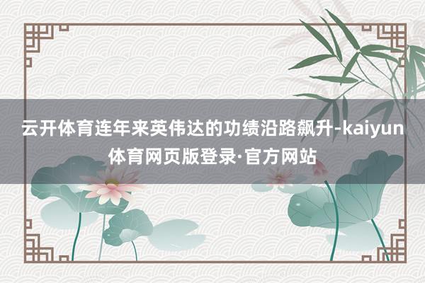 云开体育连年来英伟达的功绩沿路飙升-kaiyun体育网页版登录·官方网站