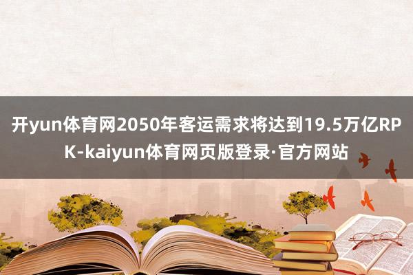 开yun体育网2050年客运需求将达到19.5万亿RPK-kaiyun体育网页版登录·官方网站