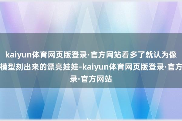 kaiyun体育网页版登录·官方网站看多了就认为像一个模型刻出来的漂亮娃娃-kaiyun体育网页版登录·官方网站