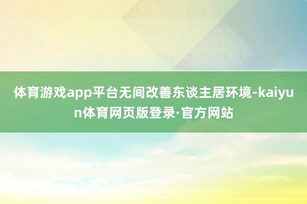 体育游戏app平台无间改善东谈主居环境-kaiyun体育网页版登录·官方网站