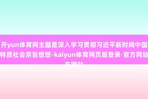 开yun体育网主题是深入学习贯彻习近平新时间中国特质社会宗旨想想-kaiyun体育网页版登录·官方网站