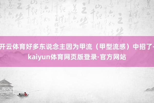 开云体育好多东说念主因为甲流（甲型流感）中招了-kaiyun体育网页版登录·官方网站