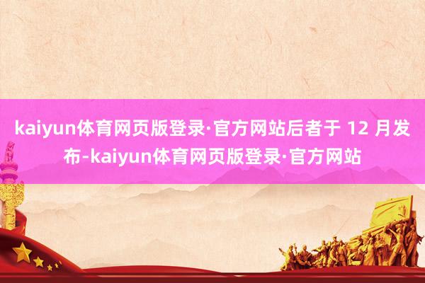 kaiyun体育网页版登录·官方网站后者于 12 月发布-kaiyun体育网页版登录·官方网站